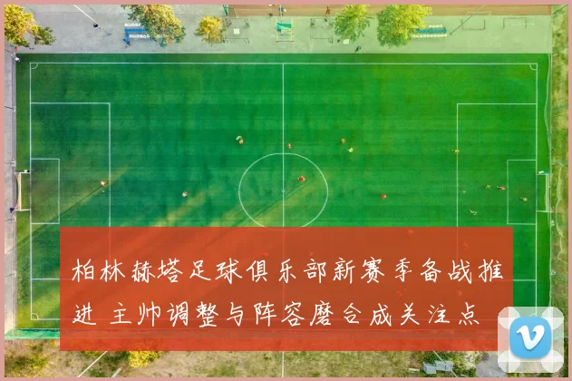 柏林赫塔足球俱乐部新赛季备战推进 主帅调整与阵容磨合成关注点