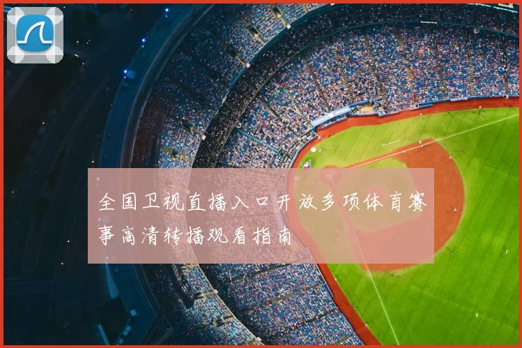 全国卫视直播入口开放多项体育赛事高清转播观看指南