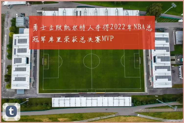 勇士击败凯尔特人夺得2022年NBA总冠军库里荣获总决赛MVP