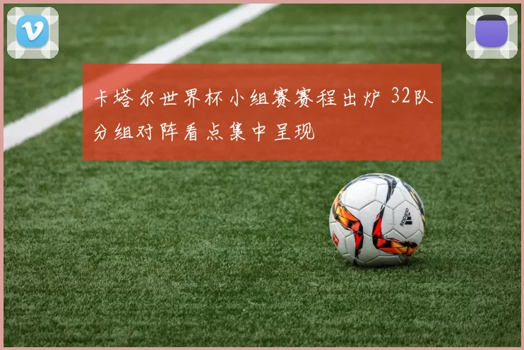 卡塔尔世界杯小组赛赛程出炉 32队分组对阵看点集中呈现