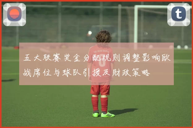 五大联赛奖金分配规则调整影响欧战席位与球队引援及财政策略