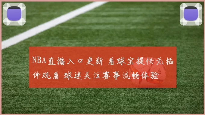 NBA直播入口更新 看球宝提供无插件观看 球迷关注赛事流畅体验