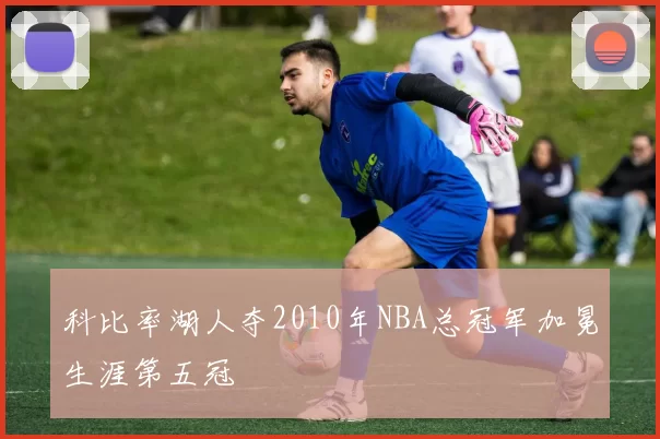 科比率湖人夺2010年NBA总冠军加冕生涯第五冠