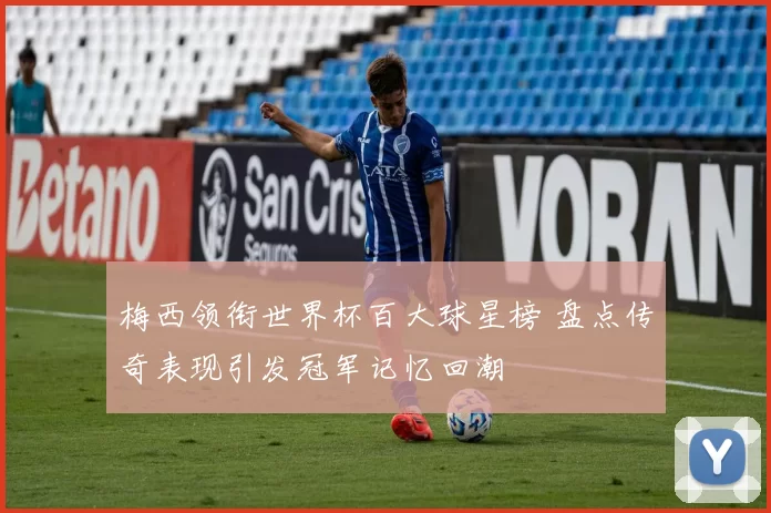 梅西领衔世界杯百大球星榜 盘点传奇表现引发冠军记忆回潮