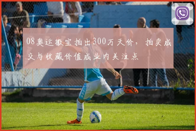 08奥运徽宝拍出300万天价，拍卖成交与收藏价值成业内关注点