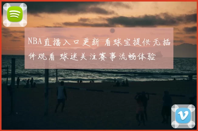 NBA直播入口更新 看球宝提供无插件观看 球迷关注赛事流畅体验