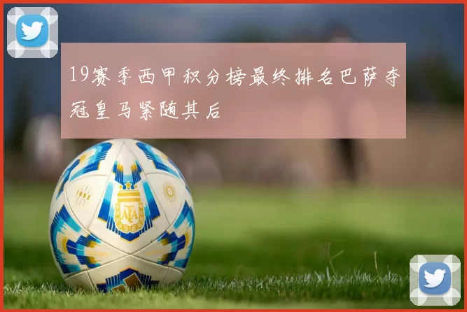 19赛季西甲积分榜最终排名巴萨夺冠皇马紧随其后