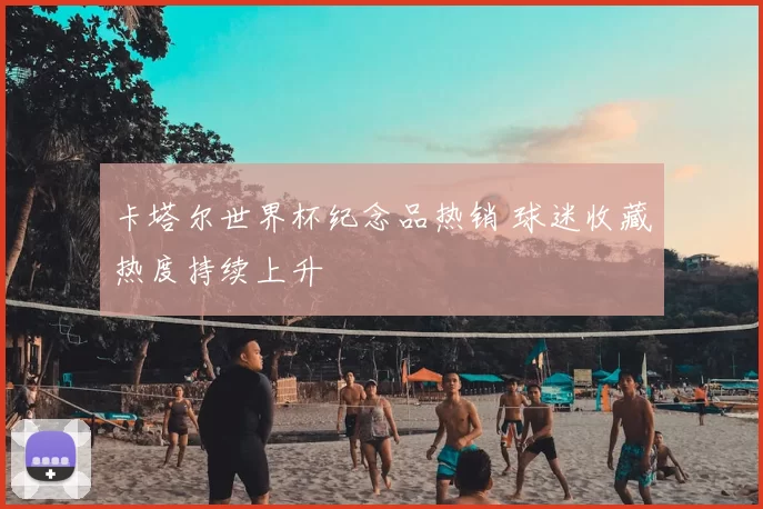 卡塔尔世界杯纪念品热销 球迷收藏热度持续上升