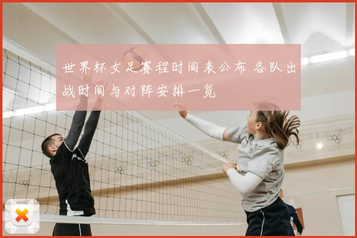 世界杯女足赛程时间表公布 各队出战时间与对阵安排一览