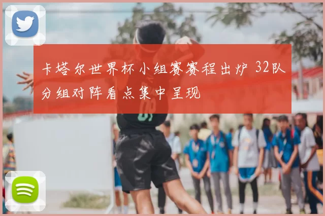 卡塔尔世界杯小组赛赛程出炉 32队分组对阵看点集中呈现