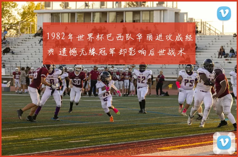 1982年世界杯巴西队华丽进攻成经典 遗憾无缘冠军却影响后世战术