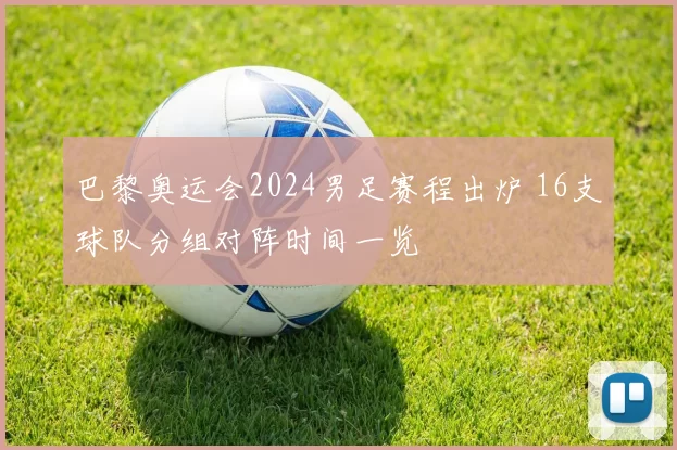 巴黎奥运会2024男足赛程出炉 16支球队分组对阵时间一览