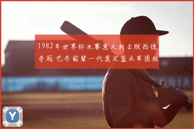 1982年世界杯决赛意大利击败西德夺冠 巴乔前辈一代奠定蓝衣军团经典时刻