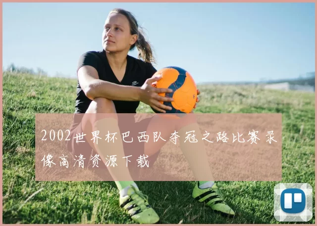 2002世界杯巴西队夺冠之路比赛录像高清资源下载