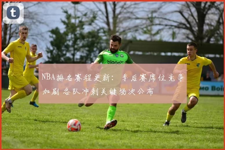 NBA排名赛程更新：季后赛席位竞争加剧 各队冲刺关键场次公布