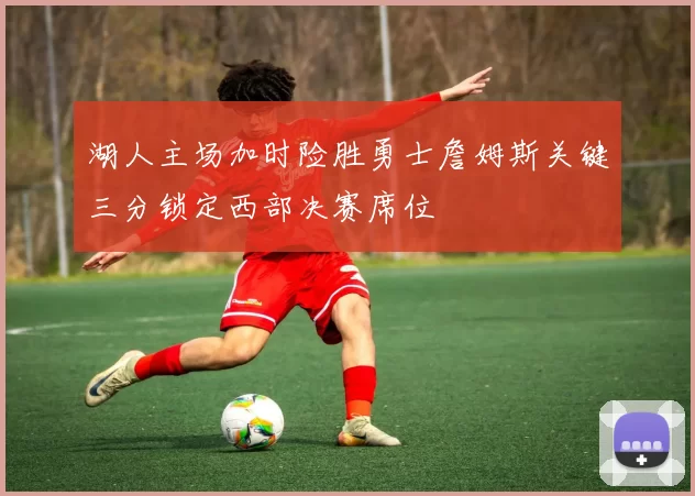 湖人主场加时险胜勇士詹姆斯关键三分锁定西部决赛席位