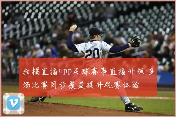 柑橘直播app足球赛事直播升级 多场比赛同步覆盖提升观赛体验