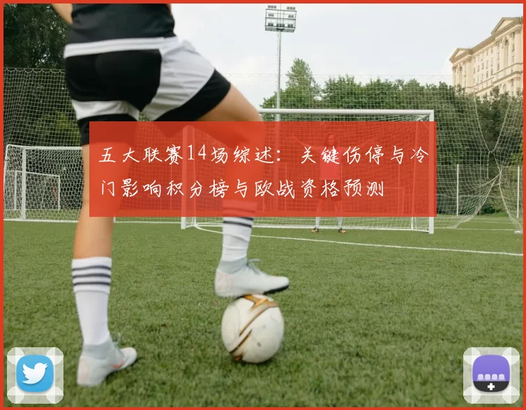 五大联赛14场综述：关键伤停与冷门影响积分榜与欧战资格预测