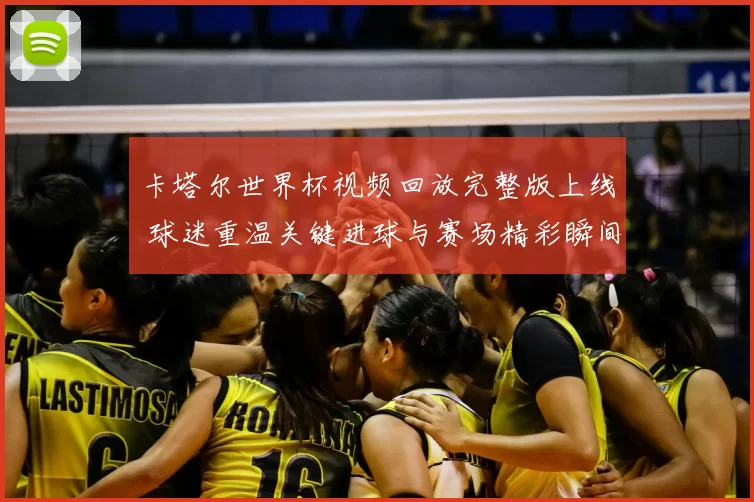 卡塔尔世界杯视频回放完整版上线 球迷重温关键进球与赛场精彩瞬间