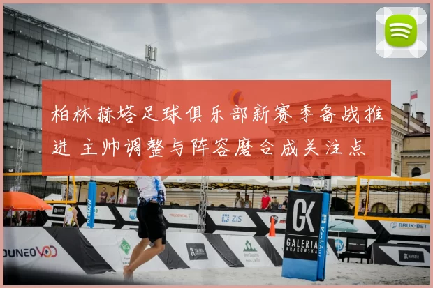 柏林赫塔足球俱乐部新赛季备战推进 主帅调整与阵容磨合成关注点