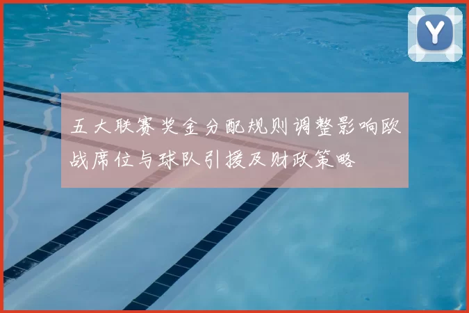 五大联赛奖金分配规则调整影响欧战席位与球队引援及财政策略