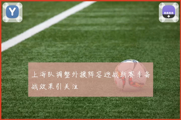 上海队调整外援阵容迎战新赛季备战效果引关注