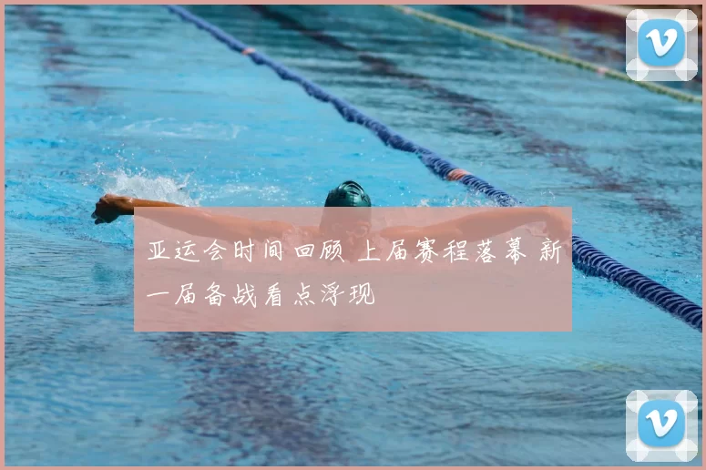 亚运会时间回顾 上届赛程落幕 新一届备战看点浮现