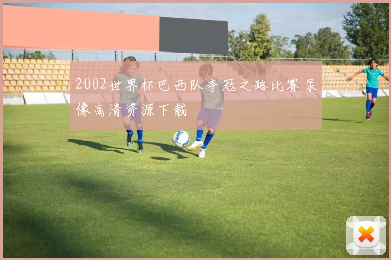 2002世界杯巴西队夺冠之路比赛录像高清资源下载