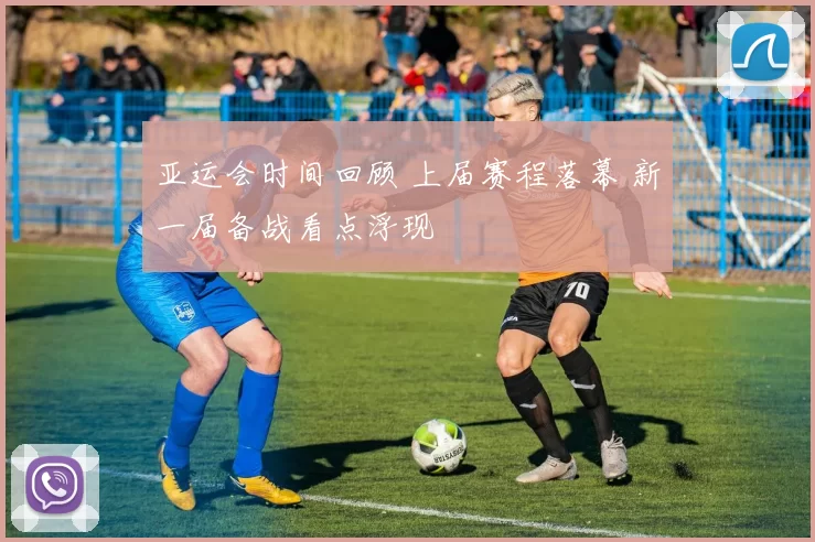 亚运会时间回顾 上届赛程落幕 新一届备战看点浮现