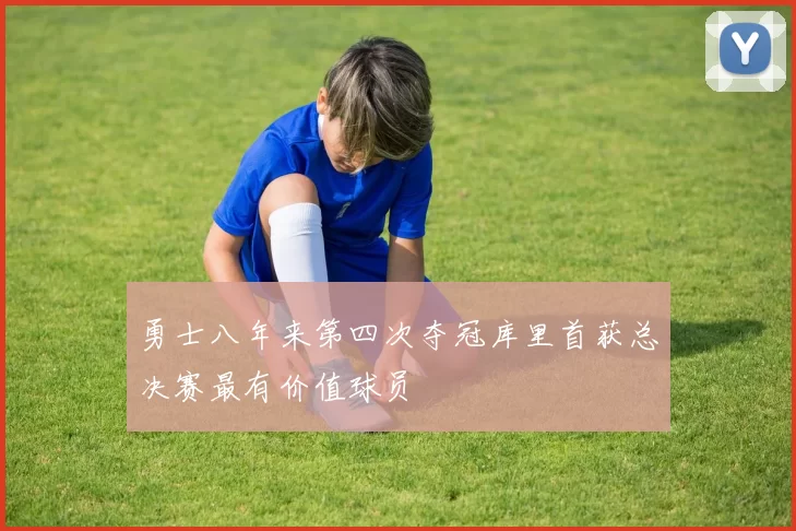 勇士八年来第四次夺冠库里首获总决赛最有价值球员