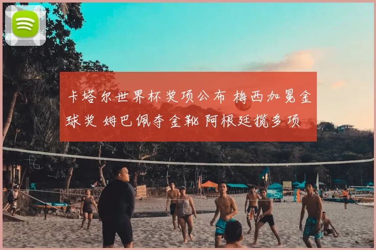 卡塔尔世界杯奖项公布 梅西加冕金球奖 姆巴佩夺金靴 阿根廷揽多项荣誉