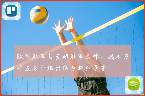 欧冠冠军与英超冠军交锋，战术差异左右小组出线与积分争夺
