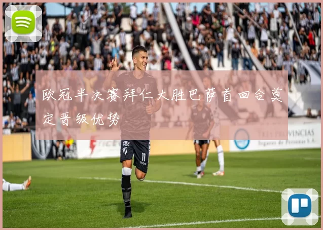 欧冠半决赛拜仁大胜巴萨首回合奠定晋级优势