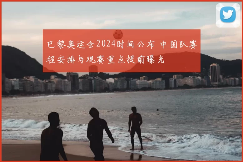 巴黎奥运会2024时间公布 中国队赛程安排与观赛重点提前曝光