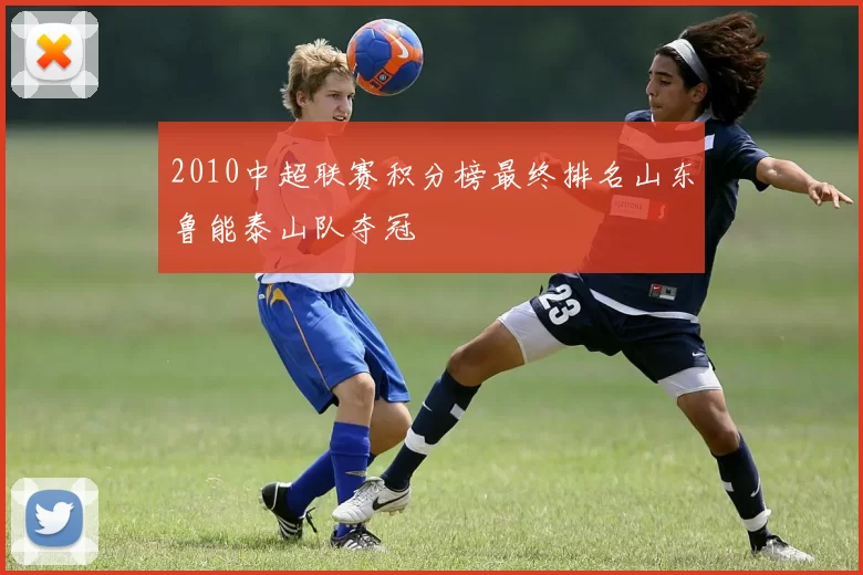 2010中超联赛积分榜最终排名山东鲁能泰山队夺冠