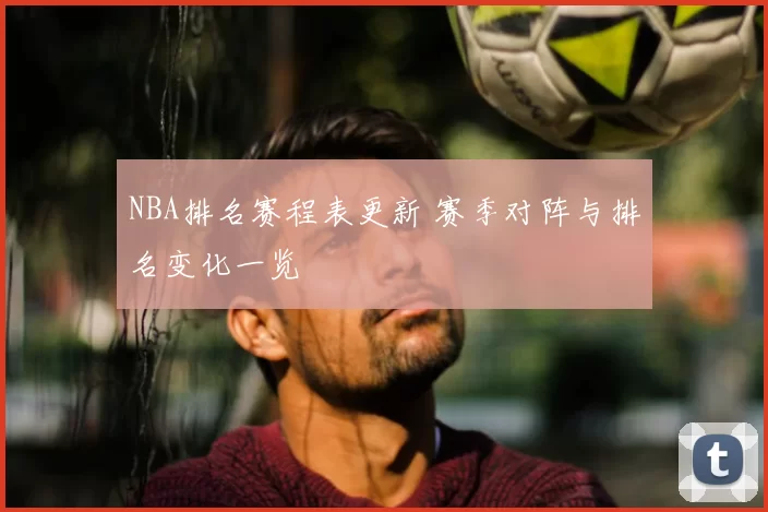 NBA排名赛程表更新 赛季对阵与排名变化一览