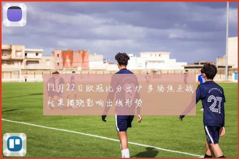 11月22日欧冠比分出炉 多场焦点战结果揭晓影响出线形势