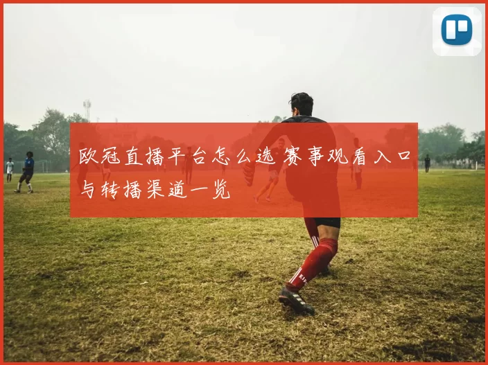 欧冠直播平台怎么选 赛事观看入口与转播渠道一览