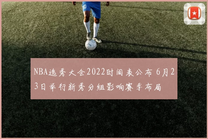 NBA选秀大会2022时间表公布 6月23日举行新秀分组影响赛季布局