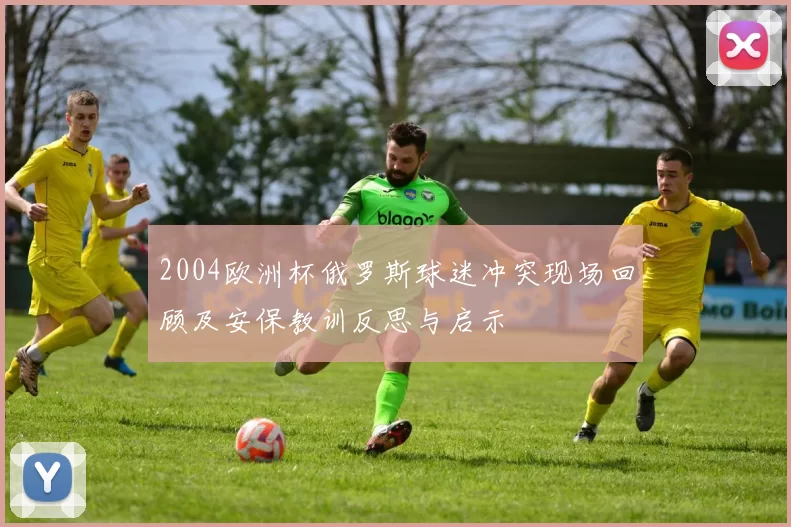 2004欧洲杯俄罗斯球迷冲突现场回顾及安保教训反思与启示