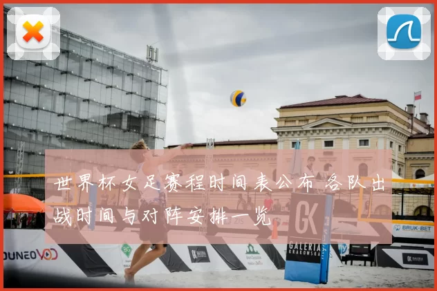 世界杯女足赛程时间表公布 各队出战时间与对阵安排一览