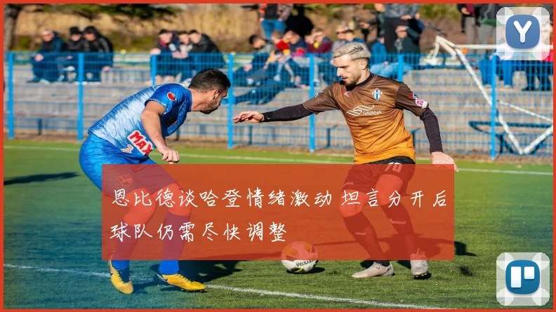 恩比德谈哈登情绪激动 坦言分开后球队仍需尽快调整