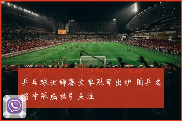 乒乓球世锦赛女单冠军出炉 国乒名将冲冠成功引关注