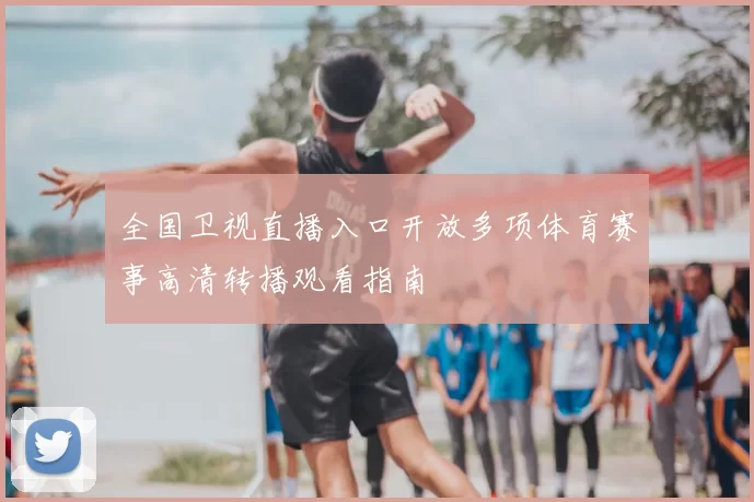 全国卫视直播入口开放多项体育赛事高清转播观看指南