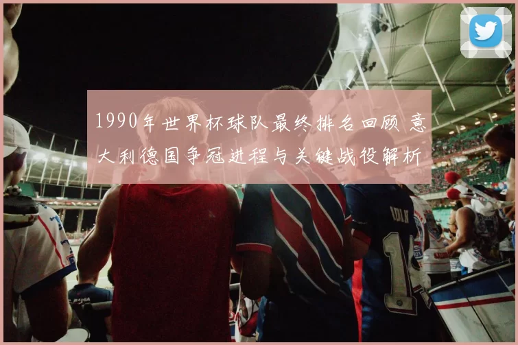 1990年世界杯球队最终排名回顾 意大利德国争冠进程与关键战役解析