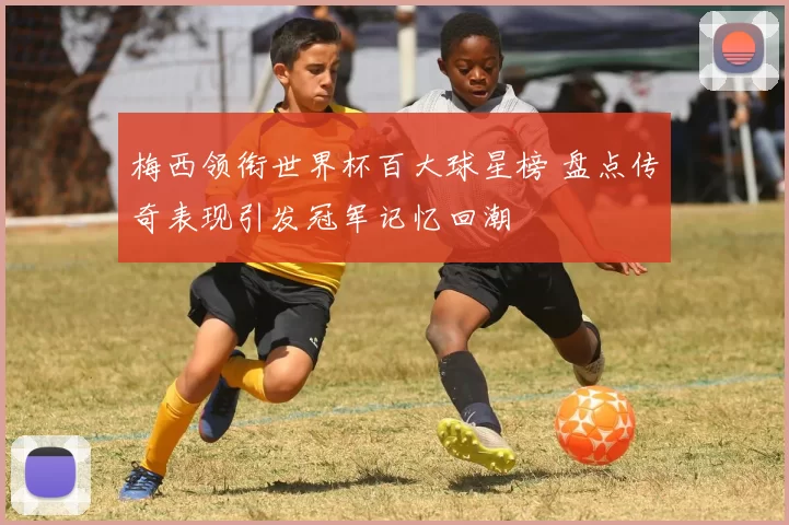 梅西领衔世界杯百大球星榜 盘点传奇表现引发冠军记忆回潮