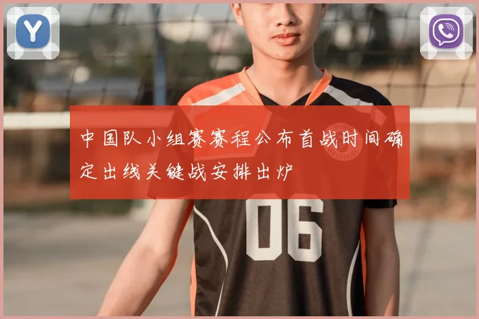 中国队小组赛赛程公布首战时间确定出线关键战安排出炉