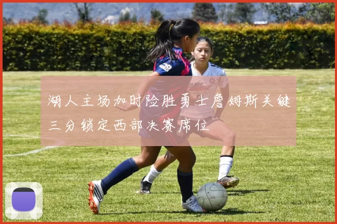 湖人主场加时险胜勇士詹姆斯关键三分锁定西部决赛席位