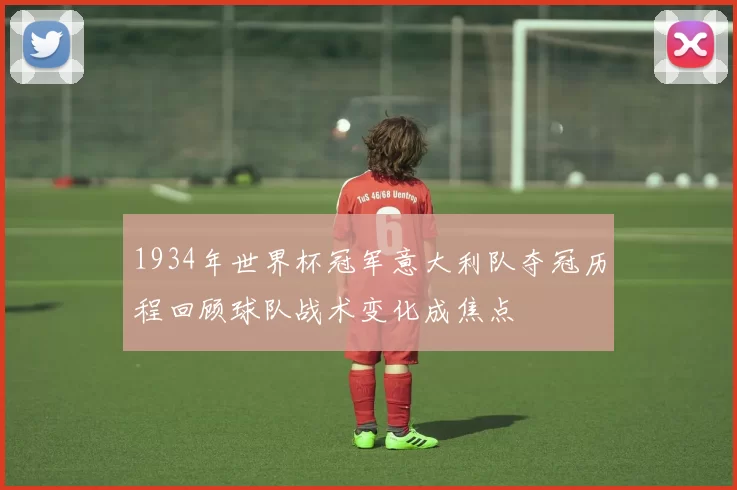 1934年世界杯冠军意大利队夺冠历程回顾球队战术变化成焦点