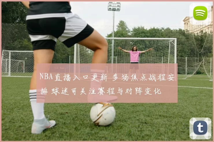 NBA直播入口更新 多场焦点战程安排 球迷可关注赛程与对阵变化